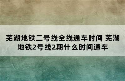 芜湖地铁二号线全线通车时间 芜湖地铁2号线2期什么时间通车